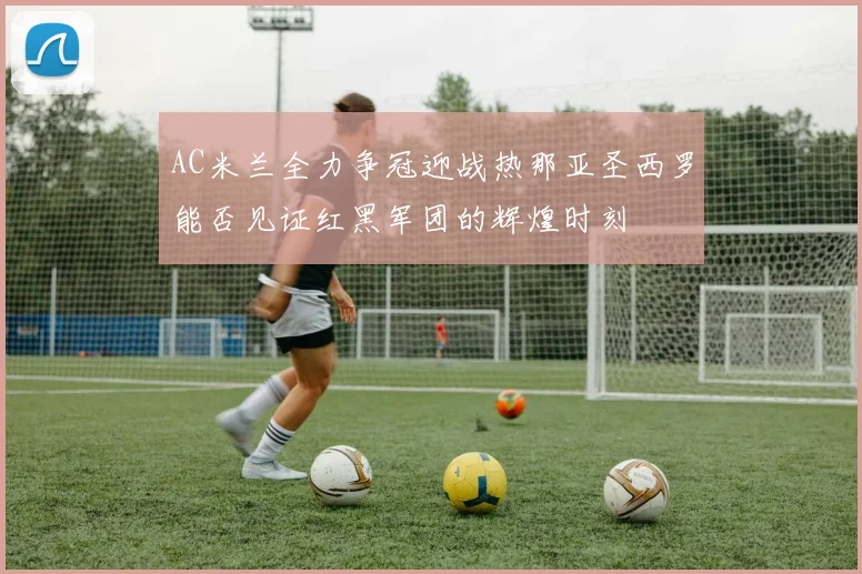 AC米兰全力争冠迎战热那亚圣西罗能否见证红黑军团的辉煌时刻