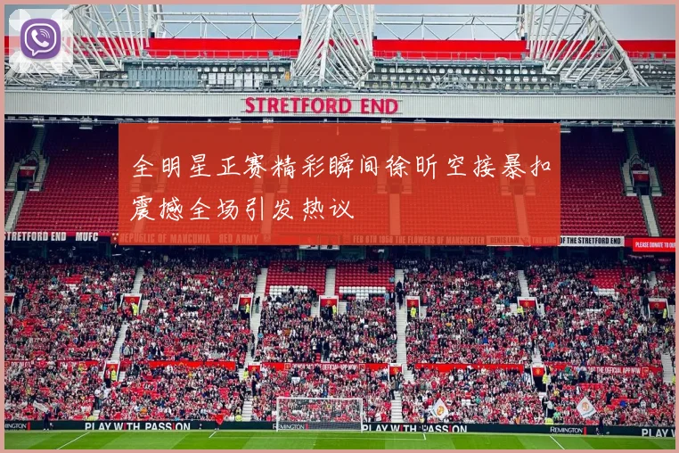 全明星正赛精彩瞬间徐昕空接暴扣震撼全场引发热议