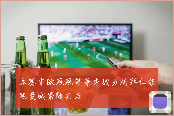 本赛季欧冠冠军争夺战分析拜仁领跑曼城紧随其后