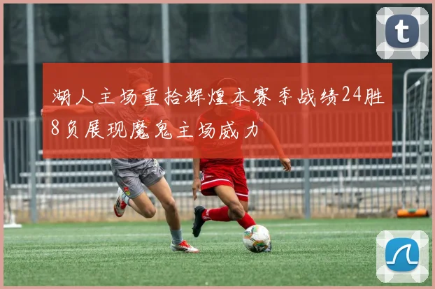 湖人主场重拾辉煌本赛季战绩24胜8负展现魔鬼主场威力