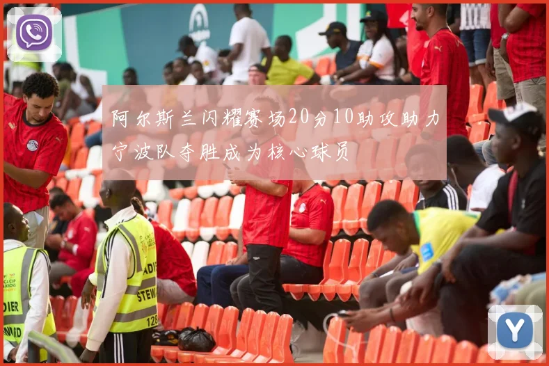 阿尔斯兰闪耀赛场20分10助攻助力宁波队夺胜成为核心球员