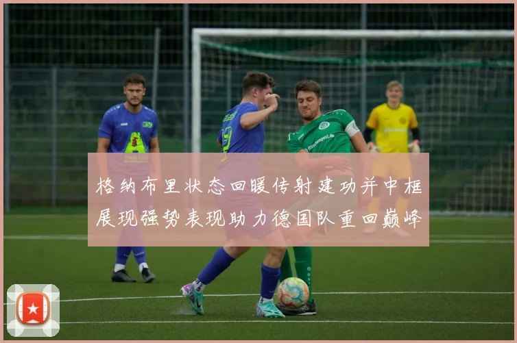 格纳布里状态回暖传射建功并中框展现强势表现助力德国队重回巅峰