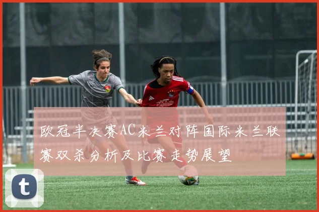 欧冠半决赛AC米兰对阵国际米兰联赛双杀分析及比赛走势展望