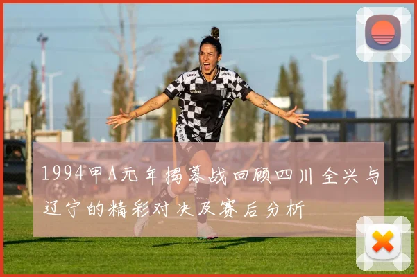 1994甲A元年揭幕战回顾四川全兴与辽宁的精彩对决及赛后分析